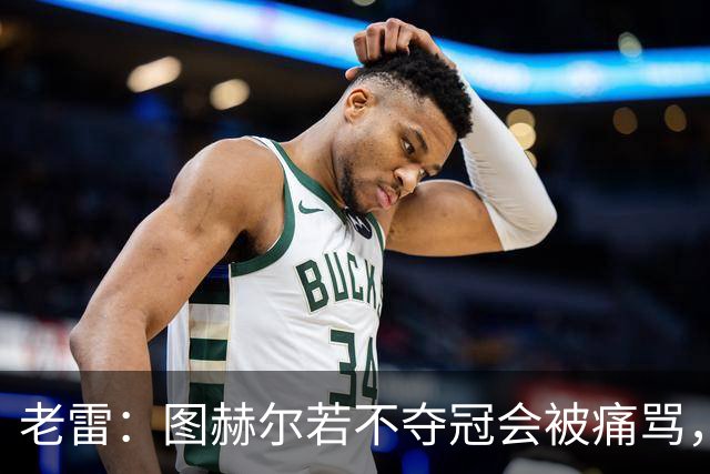 老雷：图赫尔若不夺冠会被痛骂，我会带上帕尔默 福登 马奎和鲍文